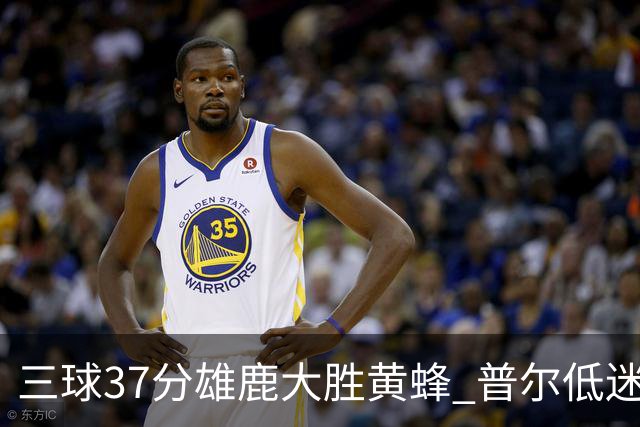 三球37分雄鹿大胜黄蜂 普尔低迷奇才负尼克斯