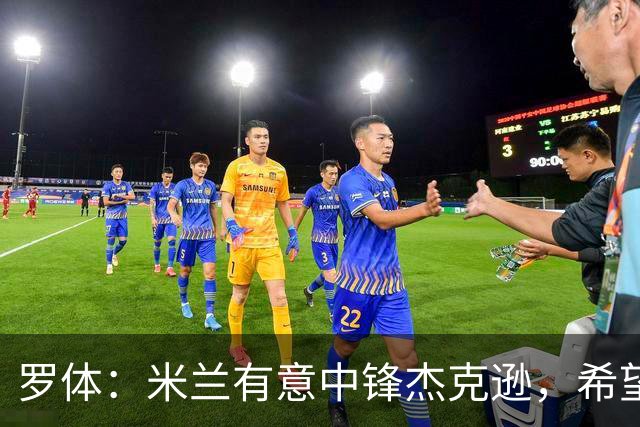 罗体：米兰有意中锋杰克逊，希望高价租借+选择买断或有条件买断